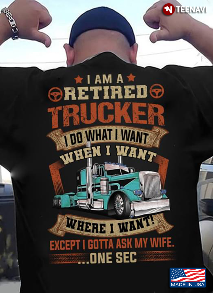 I Am A Retired Trucker I Do What I Want When I Want Where I Want Except I Gotta Ask My Wife