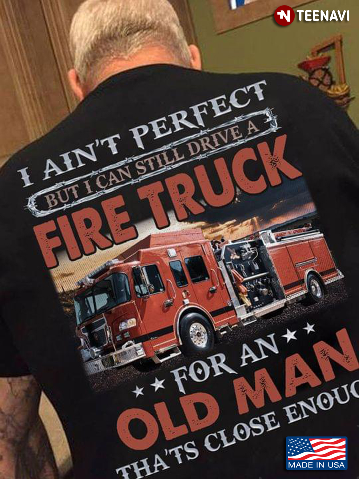 I Ain’t Perfect But I Can Still Drive A Fire Truck For An Old Man That’s Close Enough New Style