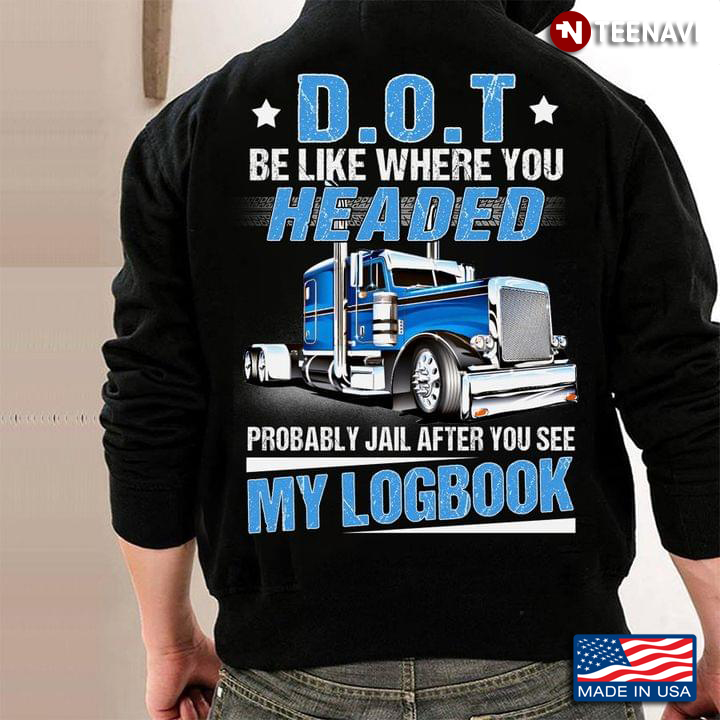 Truck DOT Be Like Where You Headed Probably Jail After You See My Logbook New Style