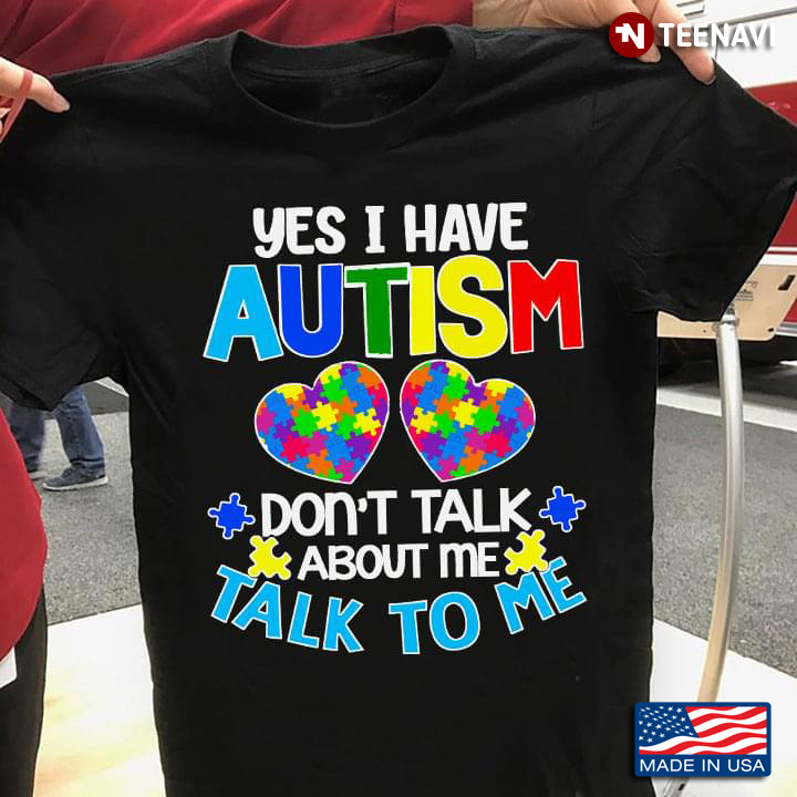 Yes I Have Autism Don’t Talk About Me Talk To Me Autism Awareness New Style