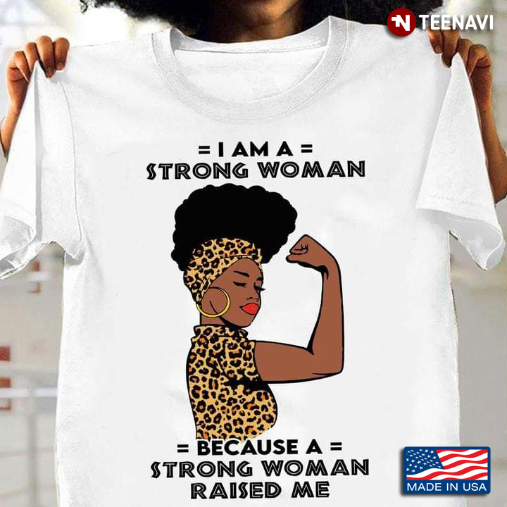 Black Woman  I Am A Strong Woman Because A Strong Woman Raised Me