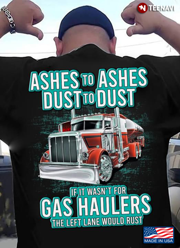 Ashes To Ashes Dust To Dust If It Wasn't For Gas Haulers The Left Lane Would Rust Trucker