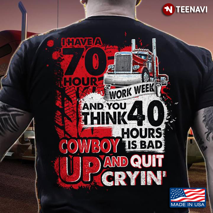 I Have A 70 Hour Work Week And You Think 40 Hour Is Bad Cowboy Up And Quit Cryin' Trucker