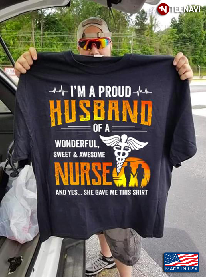 I'm A Proud Husband Of A Wonderful Sweet & Awesome Nurse And Yes She Gave Me This Shirt
