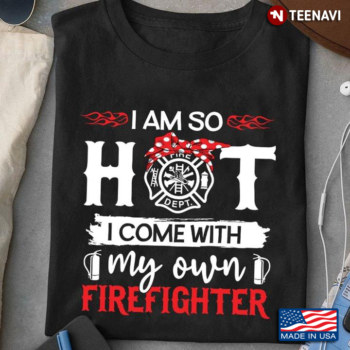 I Am So Hot I Come With My Own Firefighter