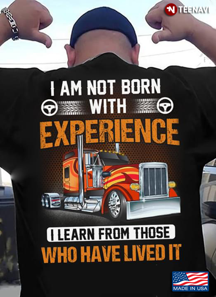 I Am Not Born With Experience I Learn From Those Who Have Lived It Trucker