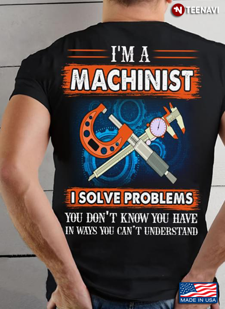 I'm A Machinist I Solve Problems You Don't Know You Have In Ways You Can't Understand