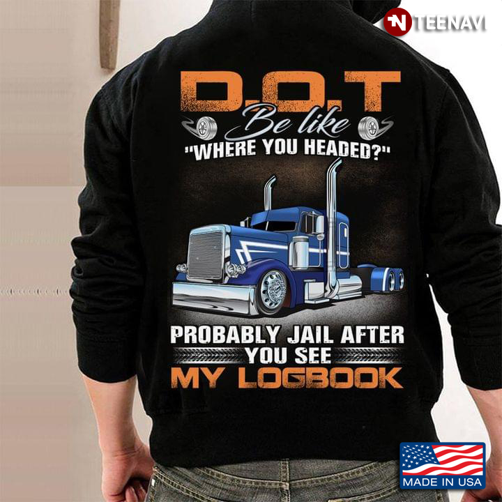 D.O.T Be Like Where You Headed Probably Jail After You See My Logbook Trucker