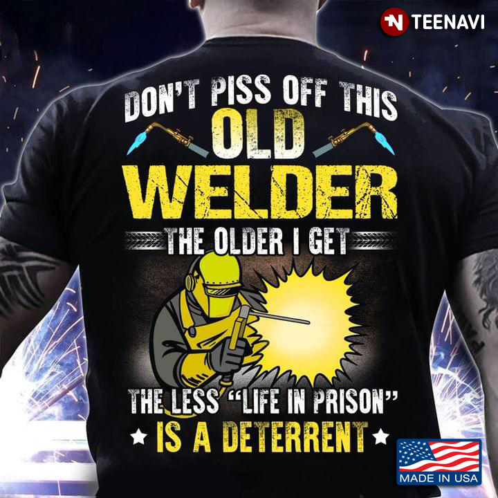 Don’t Piss Off This Old Welder The Older I Get The Less Life In Prison Is A Deterent