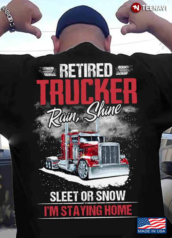Retired Trucker Rain Shine Sleet Or Snow I’m Staying Home New Version