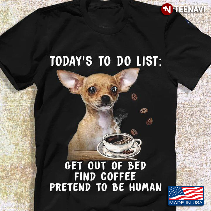 Today’s To Do List Get Out Of Bed Find Coffee Pretend To Be Human Chihuahua