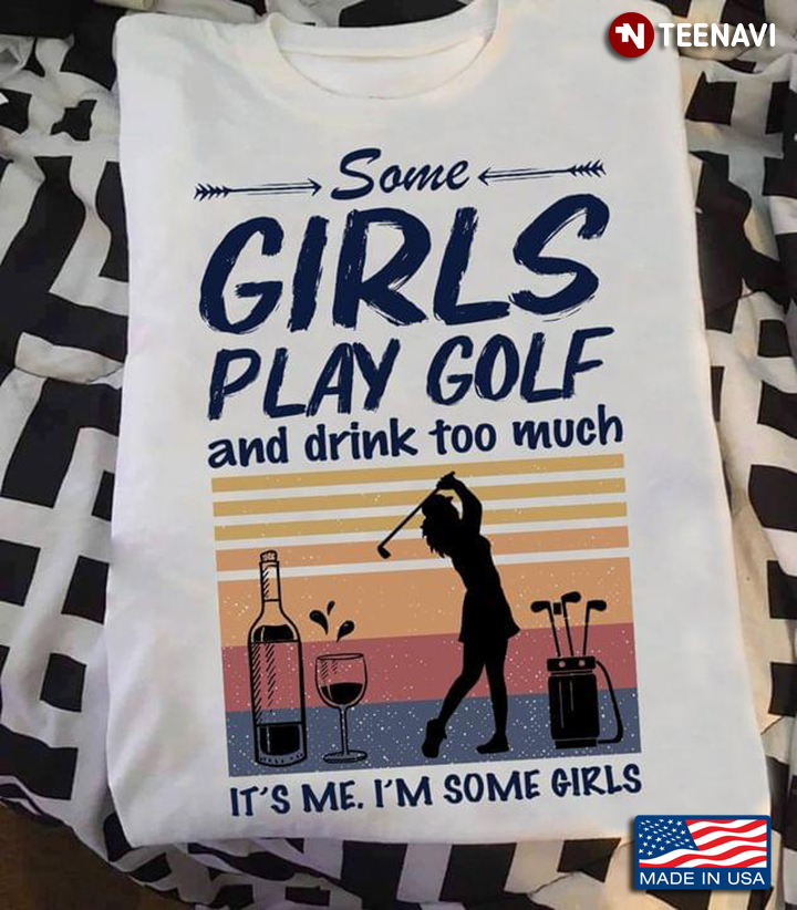 Some Girls Play Golf And Drink Too Much It’s Me I’m Some Girls