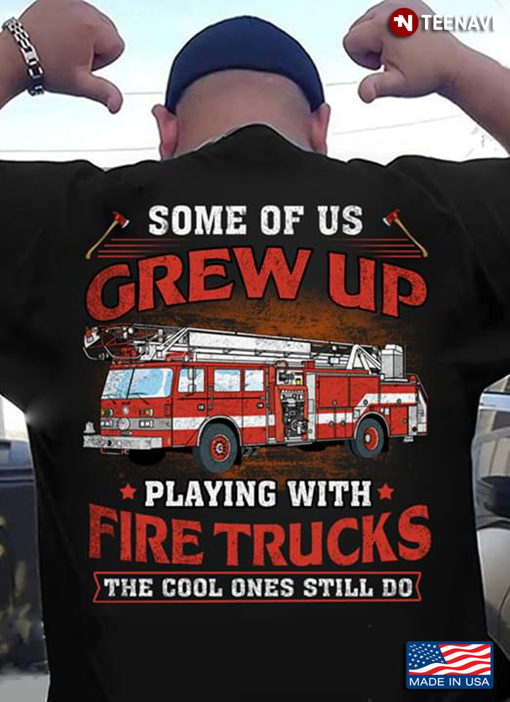 Trucker Some Of Us Grew Up Playing With Fire Trucks The Cool Ones Still Do