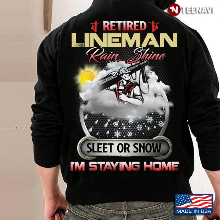 Retired Lineman Rain Shine Sleet Or Snow I'm Staying Home