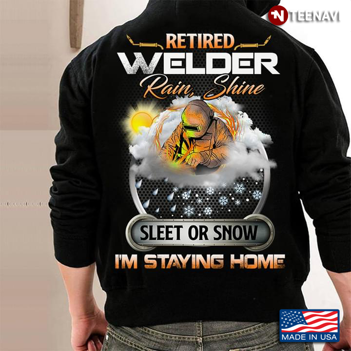 Retired Welder Rain Shine Sleet Or Snow I'm Staying Home