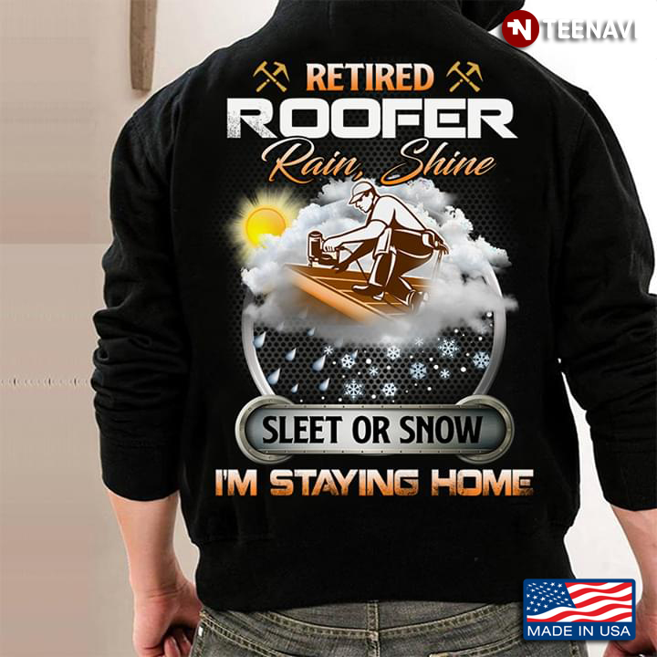 Retired Roofer Rain Shine Sleet Or Snow I'm Staying Home