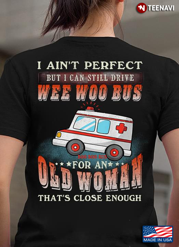 I Ain't Perfect But I Can Still Drive Wee Woo Bus For An Old Woman That's Close Enough
