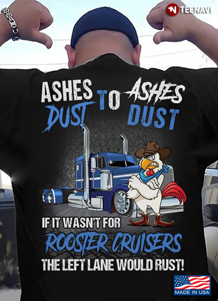 Trucker Ashes To Ashes Dust To Dust If It Wasn't For Rooster Cruisers The Left Lane Would Rust