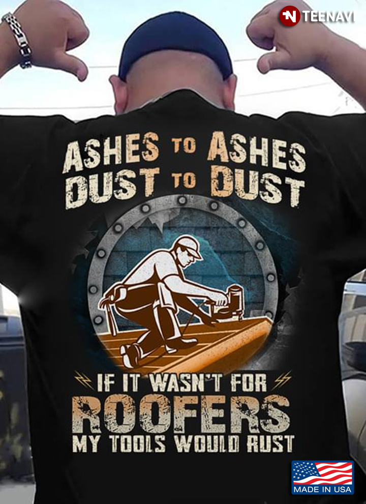Ashes To Ashes Dust To Dust If It Wasn't For Roofers My Tools Would Rust