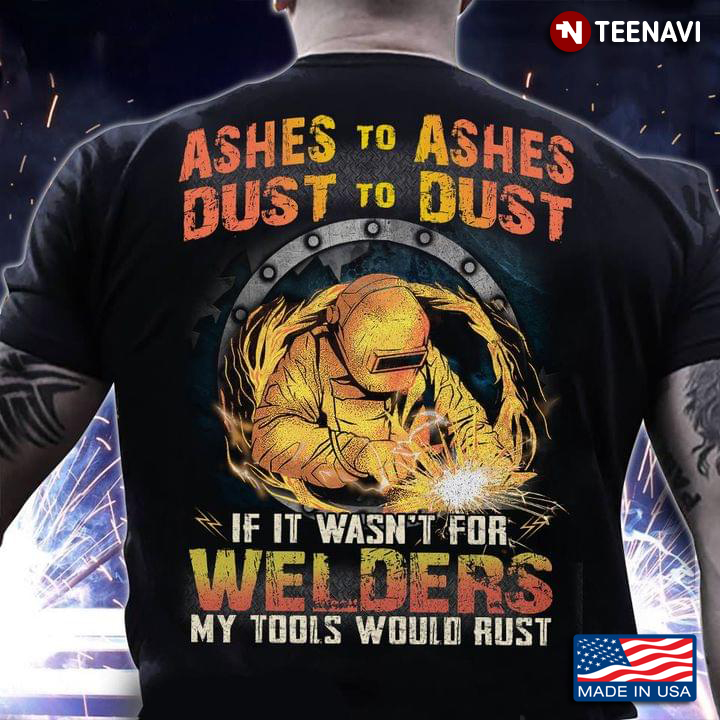 Ashes To Ashes Dust To Dust If It Wasn't For Welders My Tools Would Rust