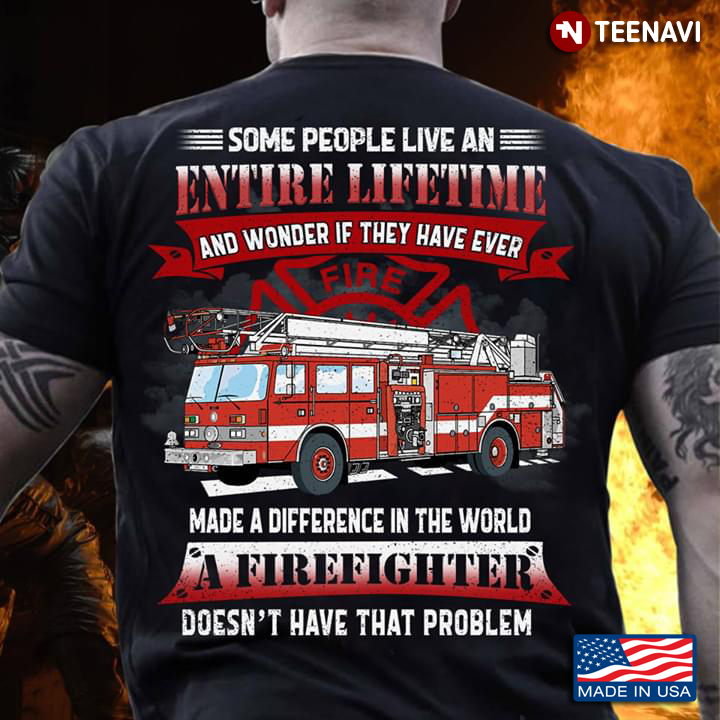 Firefighter Some People Live An Entire Lifetime And Wonder If They Have Ever Made A Difference
