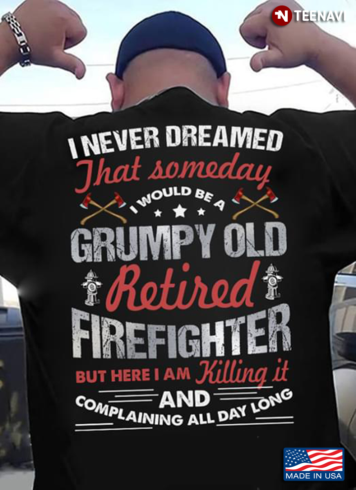 I Never Dreamed That Someday I Would Be A Grumpy Old Retired Firefighter But Here I Am Killing It