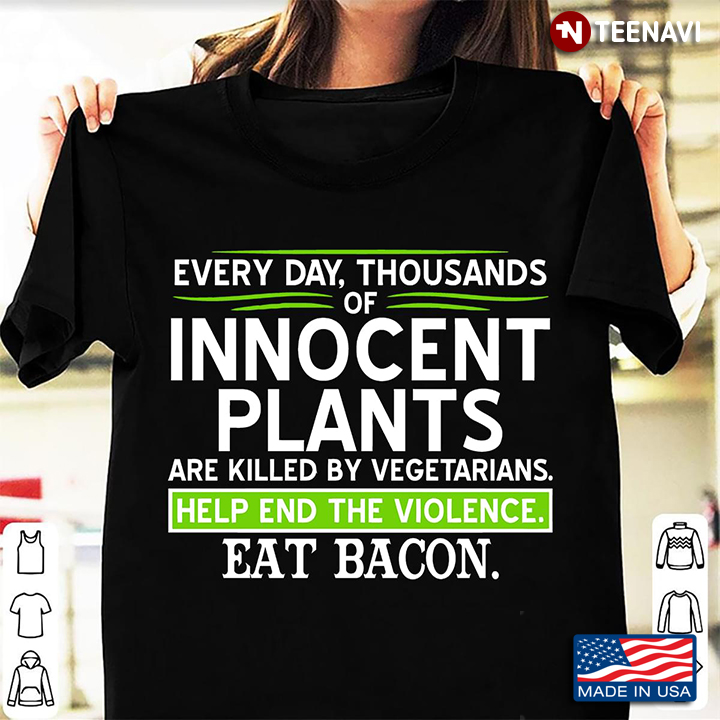 Everyday Thousands Of Innocent Plants Are Killed By Vegetarians Help End The Violence Eat Bacon