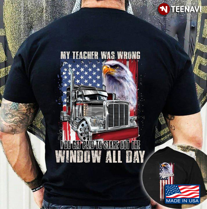 Trucker My Teacher Was Wrong I Do Get Paid To Stare Out The Window All Day Eagle American Flag
