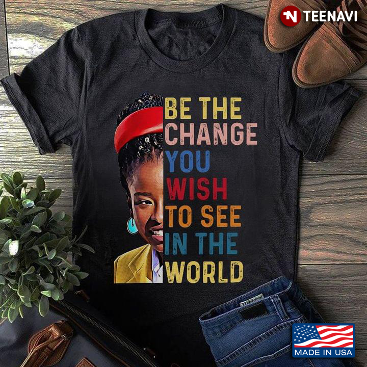 Be The Change You Wish To See In The World