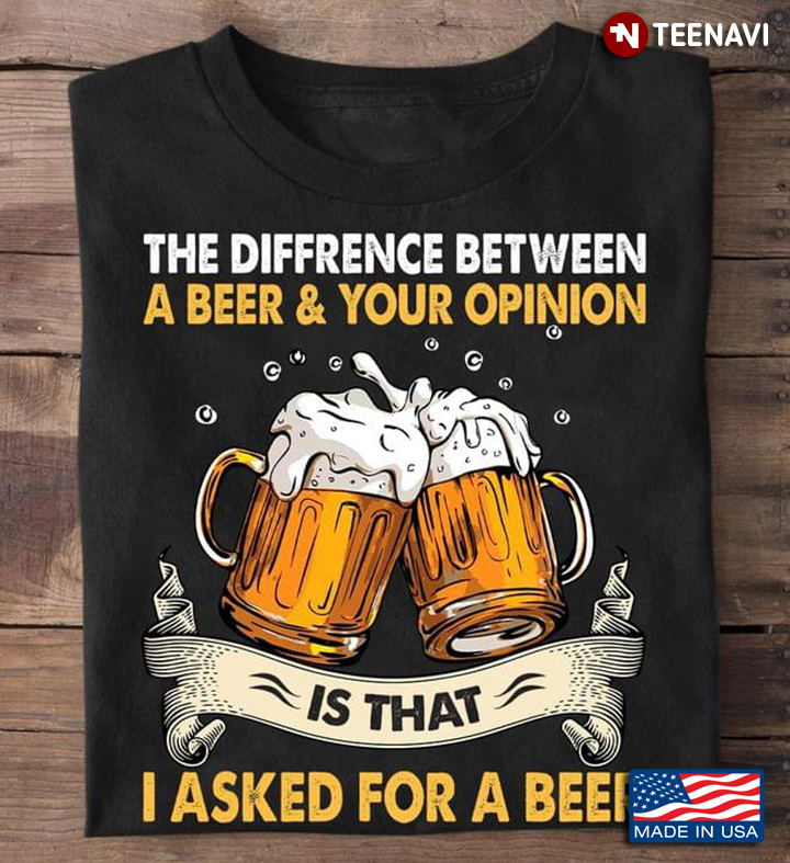 The Diffrence Between A Beer And Your Opinion Is That I Asked For A Beer