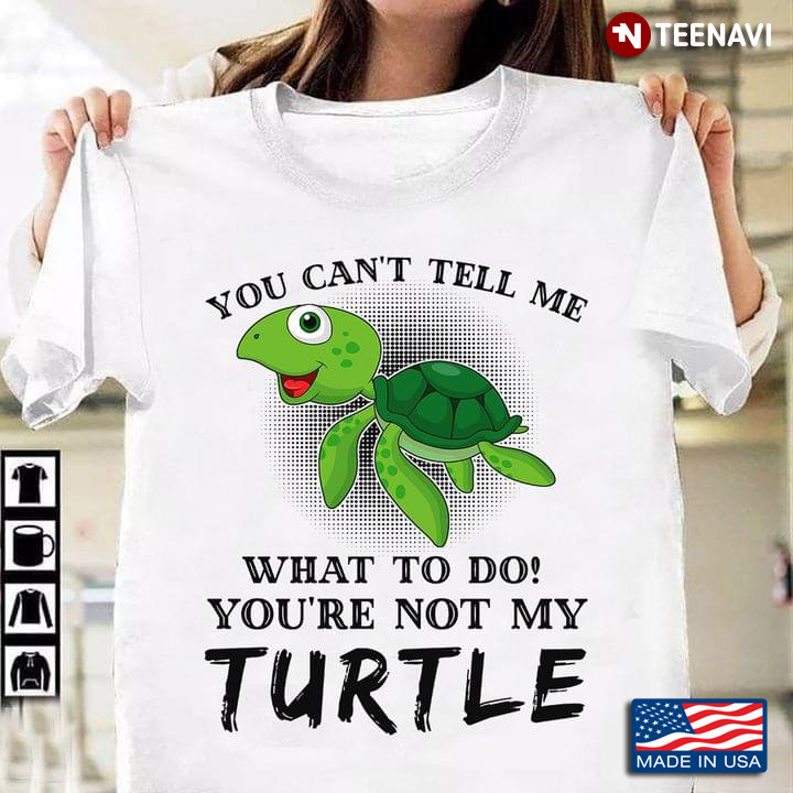 You Can't Tell Me What To Do You're Not My Turtle