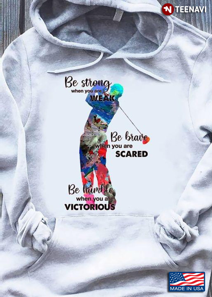 Golf Be Strong When You Are Weak Be Brave When You Are Scared Be Humble When You Are Victorious 4