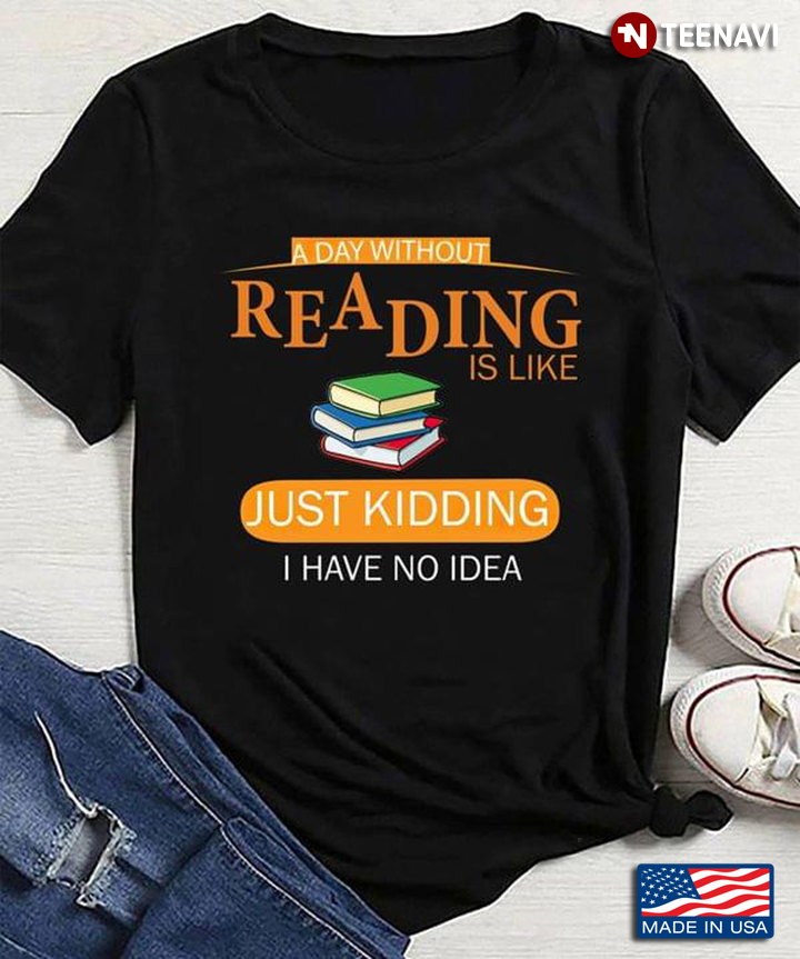 A Day Without Reading Is Like Just Kidding I Have No Idea Book Lovers
