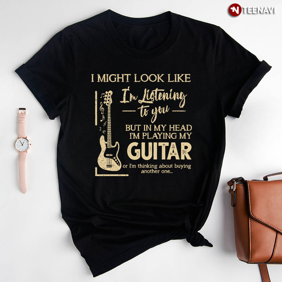 I Might Look Like I'm Listening To You But In My Head I'm Playing My Guitar T-Shirt