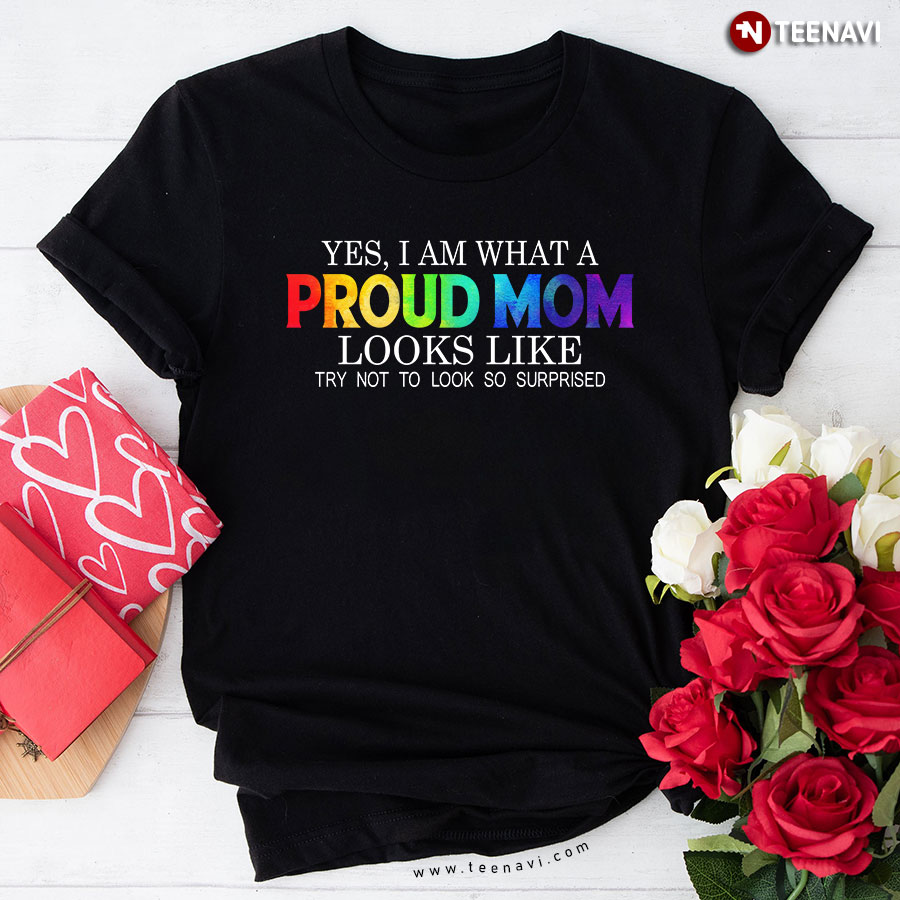 LGBT Yes I Am What Proud Mom Looks Like Try Not To Look So Surprised T-Shirt