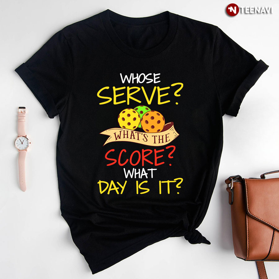Whose Serve What's The Score What Day Is It Pickleball T-Shirt