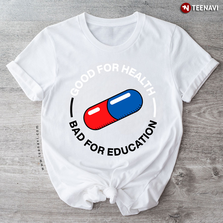 Good For Health Bad For Education Medicine T-Shirt - TeeNavi