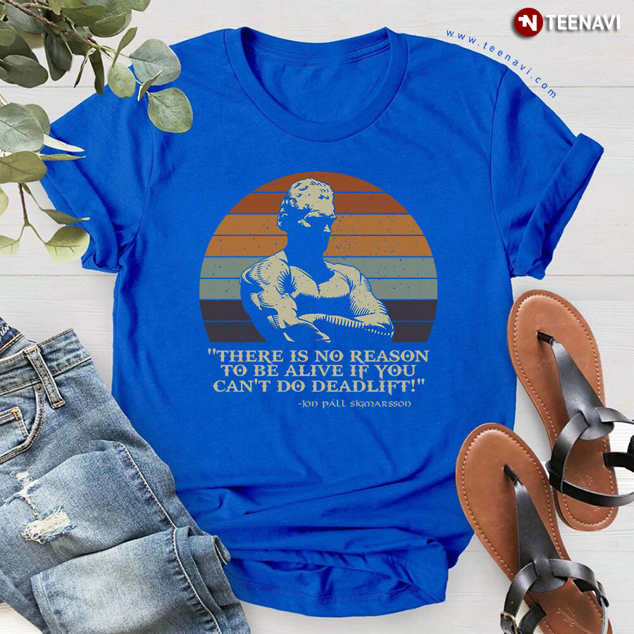 There Is No Reason To Be Alive If You Can't Do Deadlift Jon Pall Sigmarsson T-Shirt