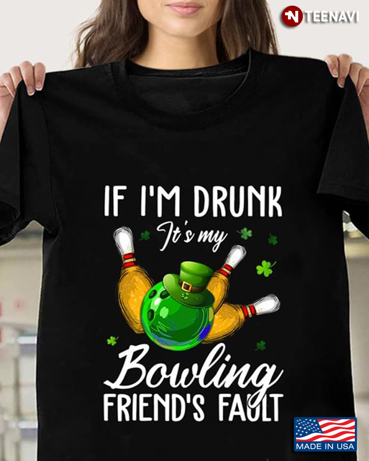 Shamrock Patricks Day If I'm Drunk It's My Bowling Friend's Fault