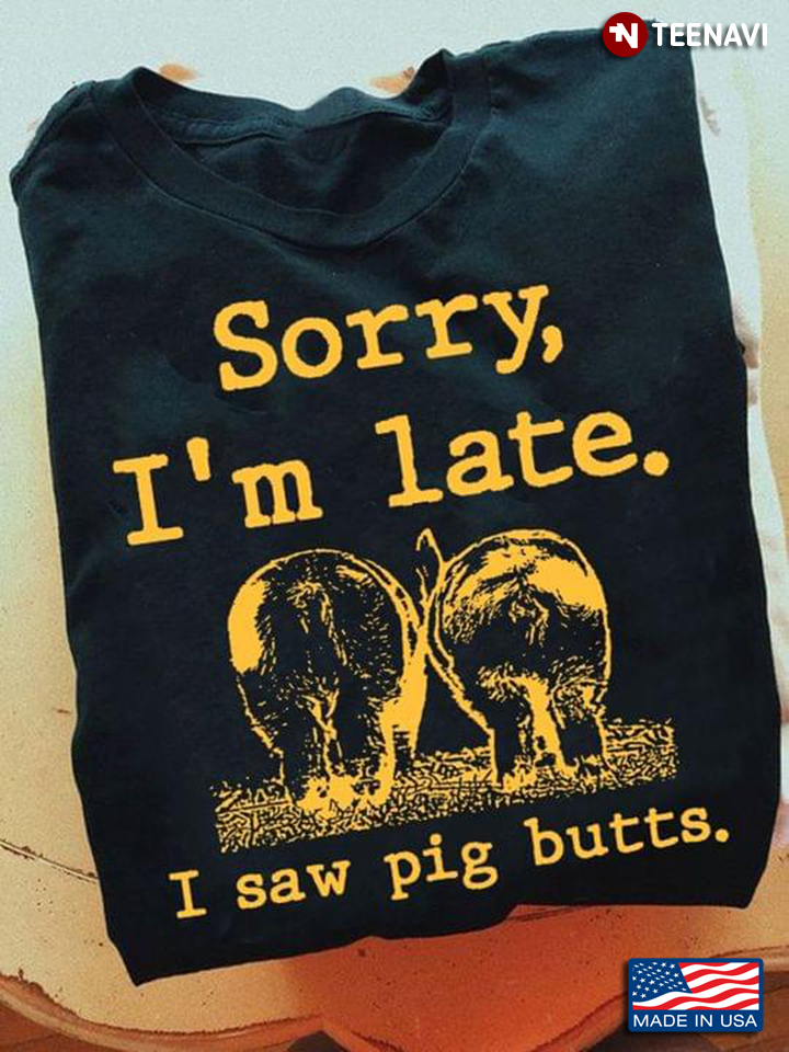Sorry I'm Late I Saw Pig Butts