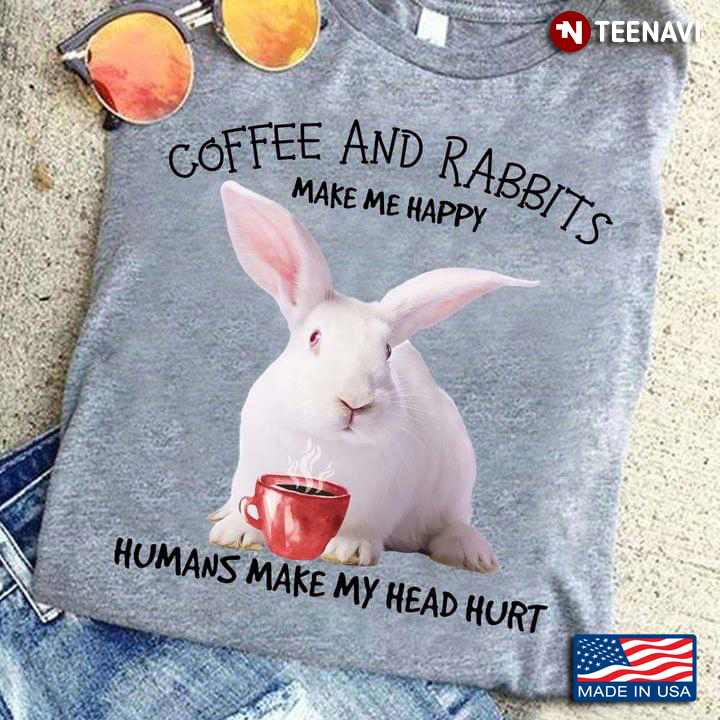 Coffee And Rabbits  Make Me Happy Humans Make My Head Hurt