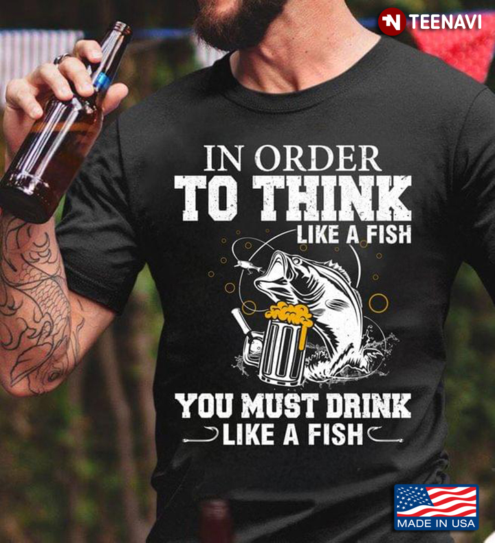 In Order To Think Like A Fish You Must Drink Like Fish Beer