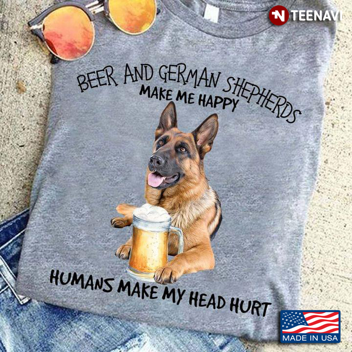 Beer And German  Shepherds Make Me Happy Humans Make My Head Hurt