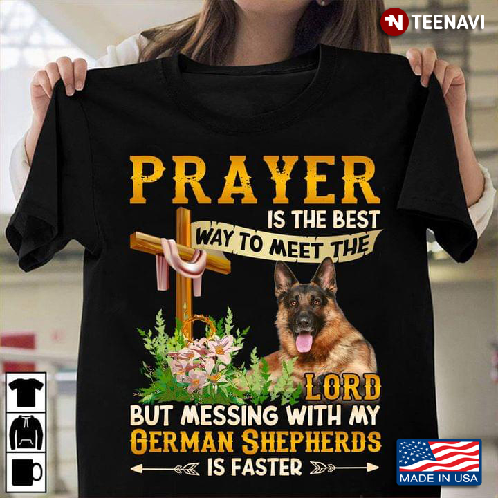 Prayer Is The Best Way To Meet The Lord But Messing With My German Shepherds Is Faster