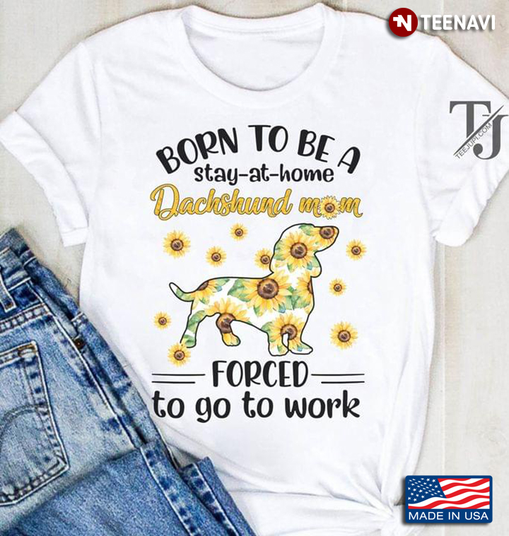 Born To Be A Stay At Home Dachshund Mom Forced To Go To Work Sunflowers