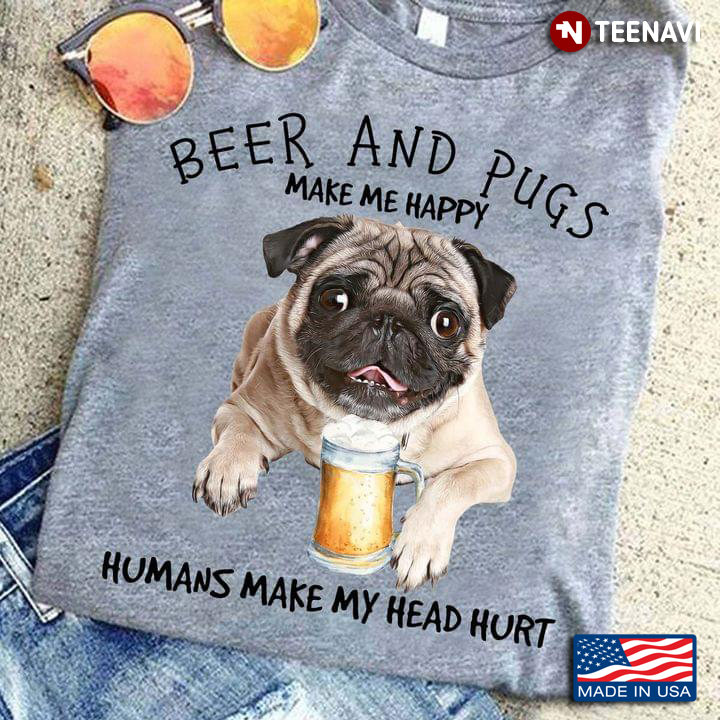 Beer And Pugs  Make Me Happy Humans Make My Head Hurt