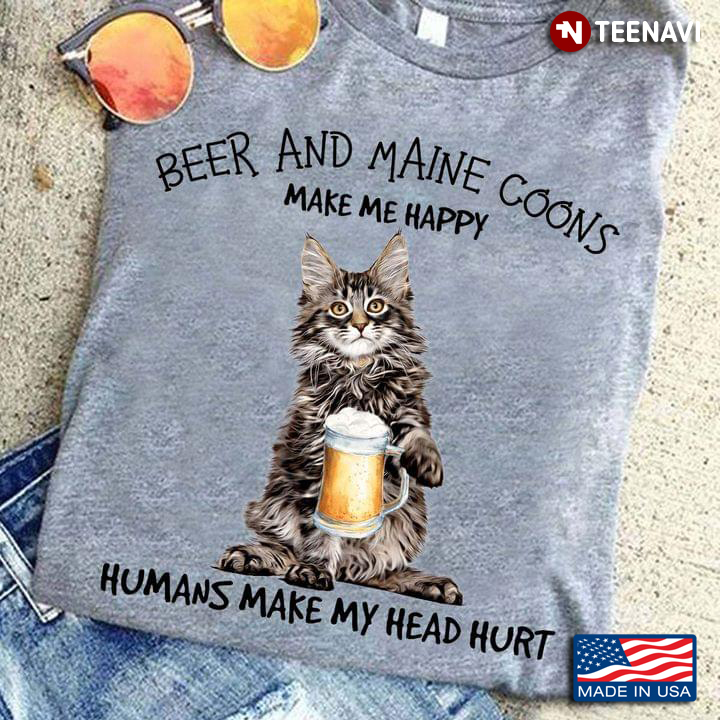 Beer  And Maine  Coons Make Me Happy Humans Make My Head Hurt