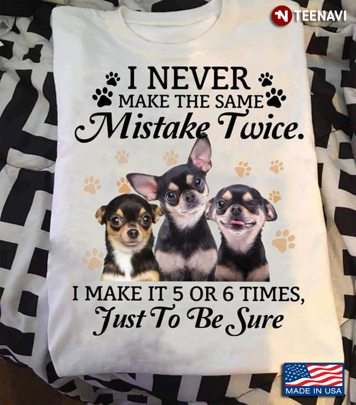 I Never Make The Same Mistake Twice I Make It 5 OR 6 Times Just To Be Sure Chihuahua