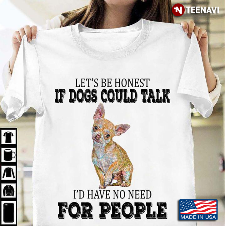 Chihuahua Let’s Be Honest If Dogs Could Talk I’d Have No Need For People