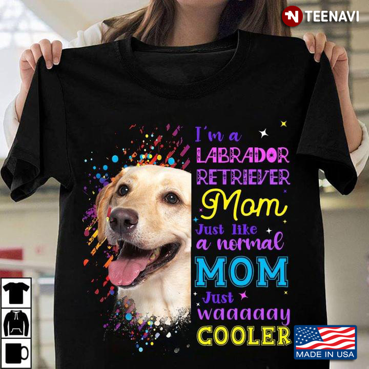 I’m A Labrador Mom Just Like A Normal Mom Just Waaaaay Cooler